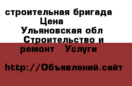 строительная бригада . › Цена ­ 100 - Ульяновская обл. Строительство и ремонт » Услуги   